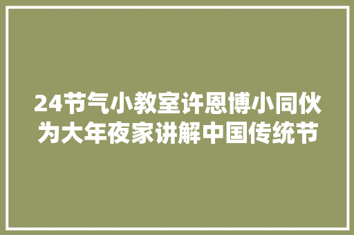 24节气小教室许恩博小同伙为大年夜家讲解中国传统节气大年夜雪