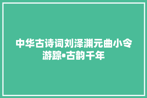 中华古诗词刘泽渊元曲小令游踪•古韵千年