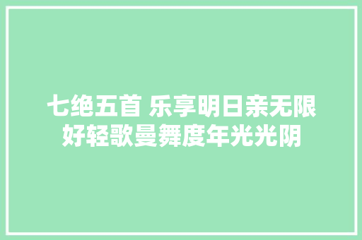 七绝五首 乐享明日亲无限好轻歌曼舞度年光光阴