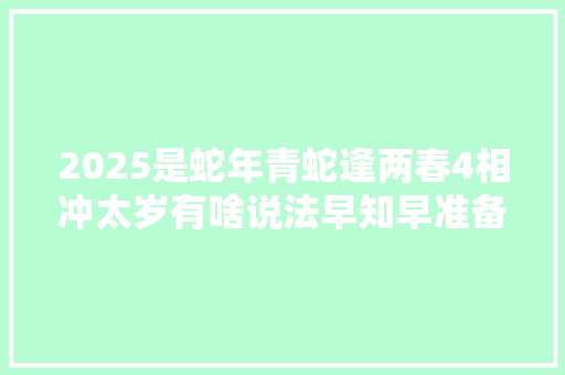 2025是蛇年青蛇逢两春4相冲太岁有啥说法早知早准备