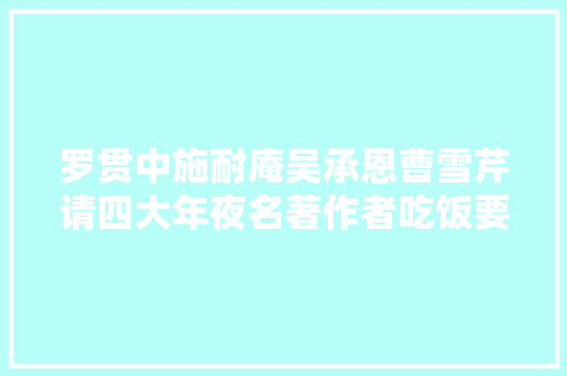 罗贯中施耐庵吴承恩曹雪芹请四大年夜名著作者吃饭要留心啥