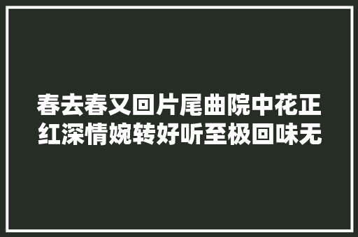 春去春又回片尾曲院中花正红深情婉转好听至极回味无穷