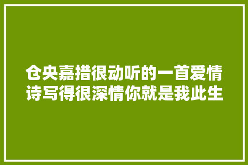 仓央嘉措很动听的一首爱情诗写得很深情你就是我此生的独一