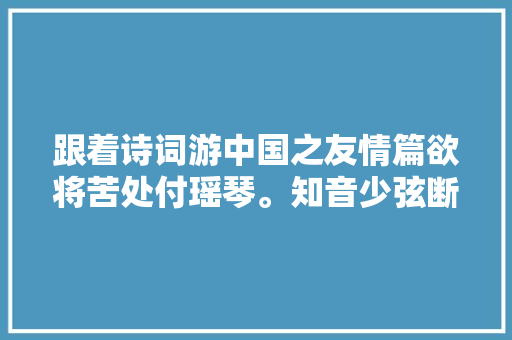 跟着诗词游中国之友情篇欲将苦处付瑶琴。知音少弦断有谁听