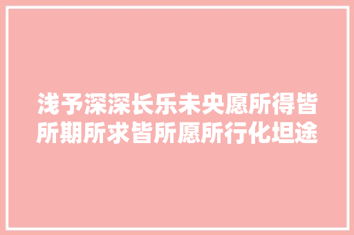 浅予深深长乐未央愿所得皆所期所求皆所愿所行化坦途