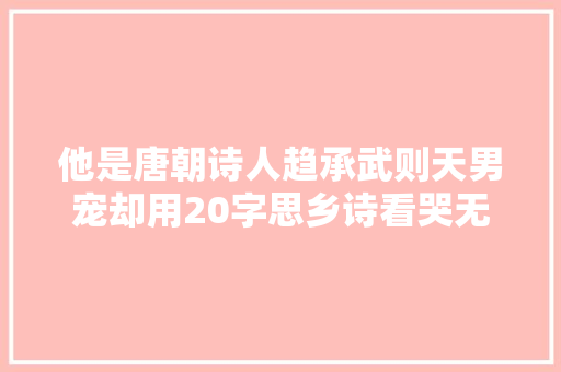 他是唐朝诗人趋承武则天男宠却用20字思乡诗看哭无数人