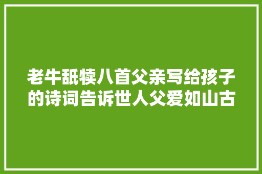 老牛舐犊八首父亲写给孩子的诗词告诉世人父爱如山古今同