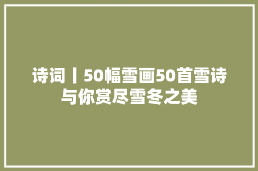 诗词丨50幅雪画50首雪诗与你赏尽雪冬之美