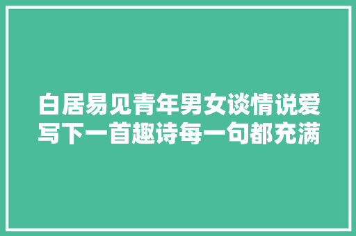 白居易见青年男女谈情说爱写下一首趣诗每一句都充满浓浓爱意