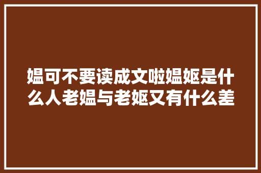 媪可不要读成文啦媪妪是什么人老媪与老妪又有什么差异