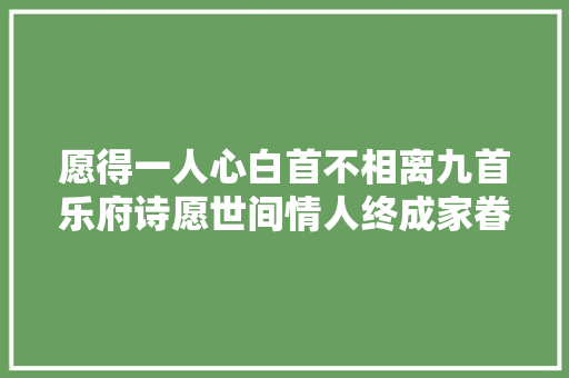 愿得一人心白首不相离九首乐府诗愿世间情人终成家眷