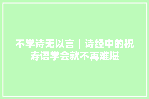 不学诗无以言｜诗经中的祝寿语学会就不再难堪