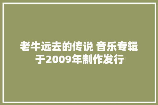 老牛远去的传说 音乐专辑于2009年制作发行