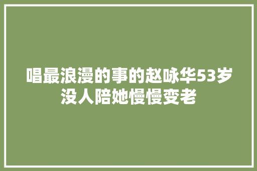 唱最浪漫的事的赵咏华53岁没人陪她慢慢变老