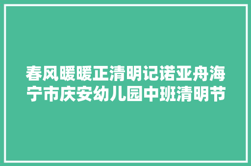 春风暖暖正清明记诺亚舟海宁市庆安幼儿园中班清明节系列活动
