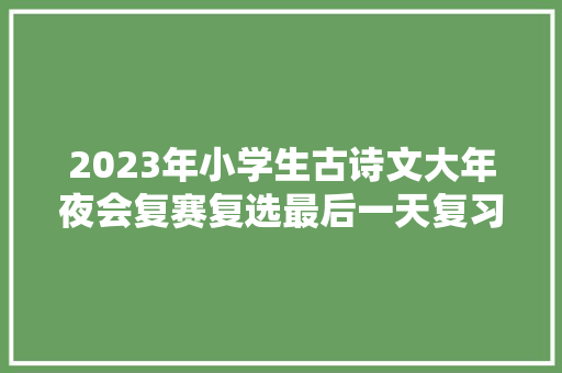 2023年小学生古诗文大年夜会复赛复选最后一天复习建议和答题策略