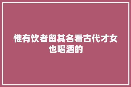 惟有饮者留其名看古代才女也喝酒的