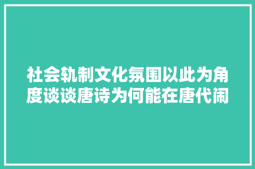 社会轨制文化氛围以此为角度谈谈唐诗为何能在唐代闹热