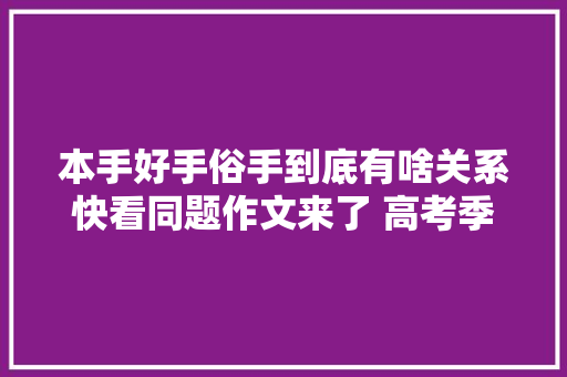本手好手俗手到底有啥关系快看同题作文来了 高考季