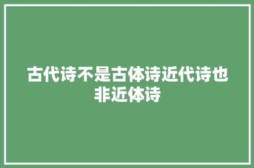 古代诗不是古体诗近代诗也非近体诗