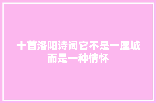 十首洛阳诗词它不是一座城而是一种情怀