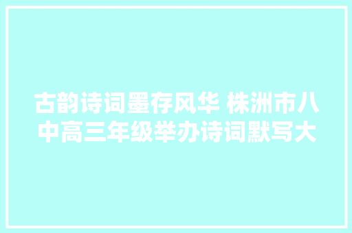 古韵诗词墨存风华 株洲市八中高三年级举办诗词默写大年夜赛