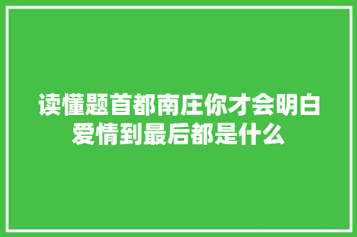 读懂题首都南庄你才会明白爱情到最后都是什么