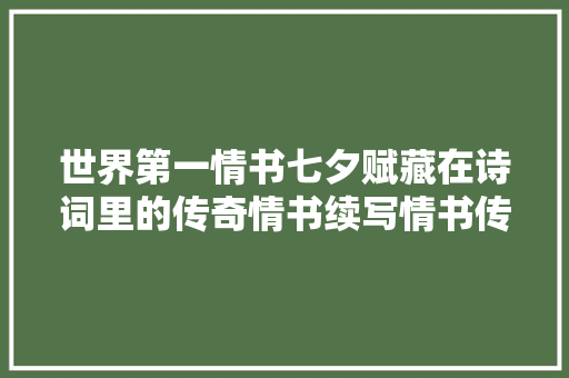 世界第一情书七夕赋藏在诗词里的传奇情书续写情书传奇