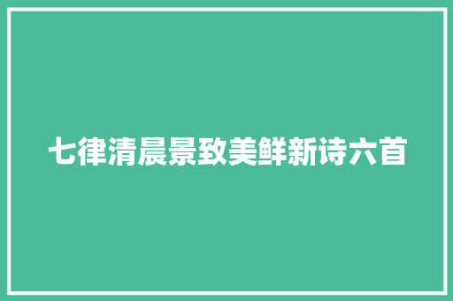 七律清晨景致美鲜新诗六首