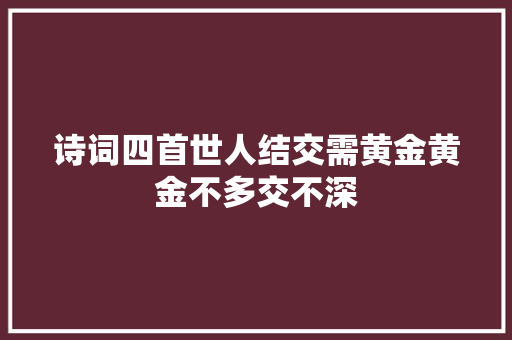 诗词四首世人结交需黄金黄金不多交不深