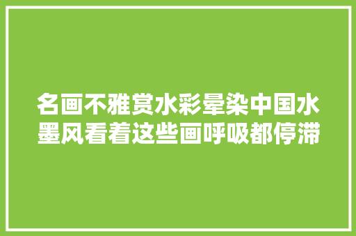 名画不雅赏水彩晕染中国水墨风看着这些画呼吸都停滞了