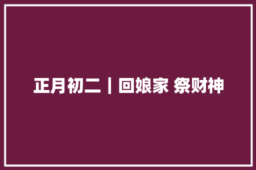 正月初二｜回娘家 祭财神