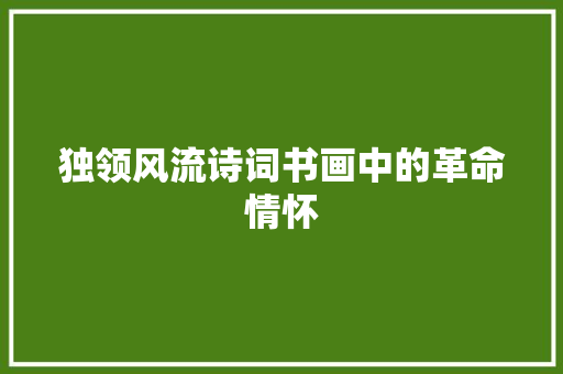 独领风流诗词书画中的革命情怀