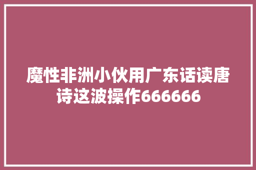 魔性非洲小伙用广东话读唐诗这波操作666666