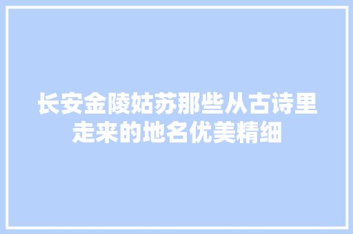 长安金陵姑苏那些从古诗里走来的地名优美精细