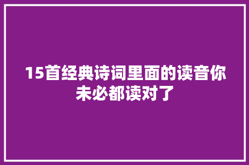 15首经典诗词里面的读音你未必都读对了