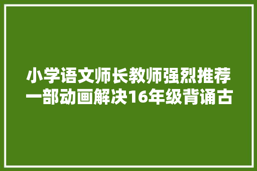 小学语文师长教师强烈推荐一部动画解决16年级背诵古诗困扰。
