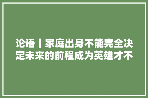 论语｜家庭出身不能完全决定未来的前程成为英雄才不问出处