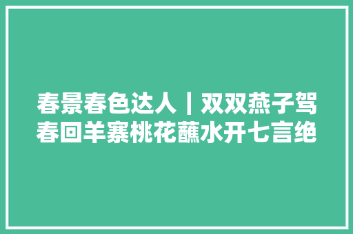 春景春色达人｜双双燕子驾春回羊寨桃花蘸水开七言绝句十首