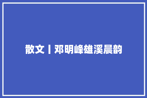 散文丨邓明峰雄溪晨韵