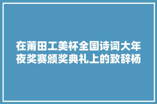 在莆田工美杯全国诗词大年夜奖赛颁奖典礼上的致辞杨鹏飞