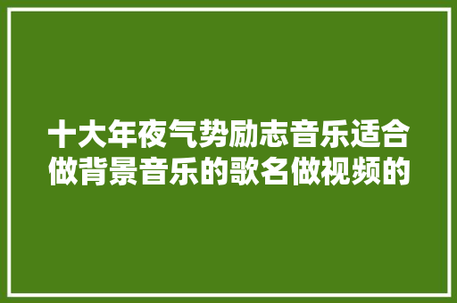 十大年夜气势励志音乐适合做背景音乐的歌名做视频的拿走收藏一波