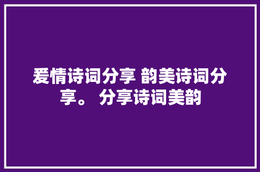 爰情诗词分享 韵美诗词分享。 分享诗词美韵