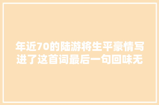 年近70的陆游将生平豪情写进了这首词最后一句回味无穷