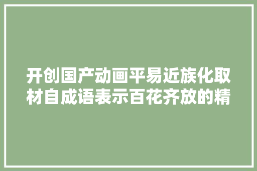 开创国产动画平易近族化取材自成语表示百花齐放的精神