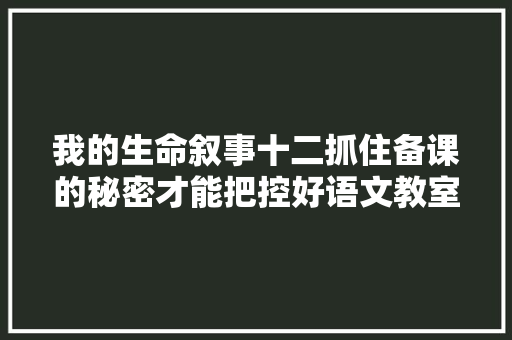 我的生命叙事十二抓住备课的秘密才能把控好语文教室