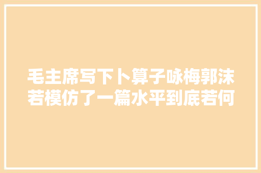 毛主席写下卜算子咏梅郭沫若模仿了一篇水平到底若何