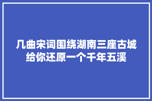 几曲宋词围绕湖南三座古城给你还原一个千年五溪