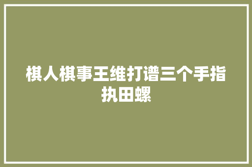棋人棋事王维打谱三个手指执田螺