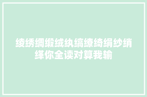 绫绣绸缎绒纨缟缭绮绢纱绡缂你全读对算我输